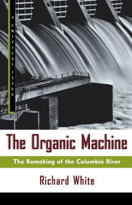 Organic Machine (A Critical Issue Series): The Remaking of the Columbia River / Edition 1