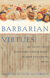 Title: Barbarian Virtues: The United States Encounters Foreign Peoples at Home and Abroad, 1876-1917 / Edition 1, Author: Matthew Frye Jacobson