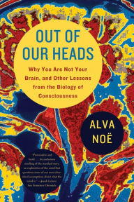 Title: Out of Our Heads: Why You Are Not Your Brain, and Other Lessons from the Biology of Consciousness, Author: Alva Noë