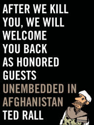 Title: After We Kill You, We Will Welcome You Back as Honored Guests: Unembedded in Afghanistan, Author: Ted Rall