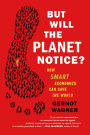 But Will the Planet Notice?: How Smart Economics Can Save the World