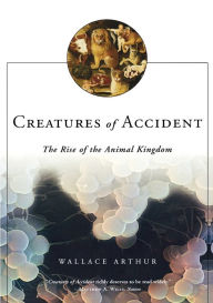 Title: Creatures of Accident: The Rise of the Animal Kingdom, Author: Wallace Arthur