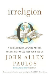 Title: Irreligion: A Mathematician Explains Why the Arguments for God Just Don't Add Up, Author: John Allen Paulos