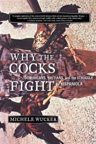 Title: Why the Cocks Fight: Dominicans, Haitians, and the Struggle for Hispaniola, Author: Michele Wucker