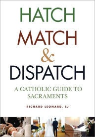 Title: Hatch, Match, and Dispatch: A Catholic Guide to Sacraments, Author: Richard Leonard SJ