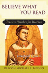 Believe What You Read: Timeless Homilies for Deacons; Liturgical Cycle C