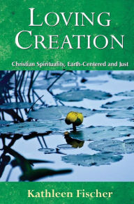 Title: Loving Creation: Christian Spirituality, Earth-Centered and Just, Author: Kathleen Fischer