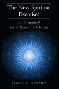 Title: The New Spiritual Exercises: In the Spirit of Pierre Teilhard de Chardin, Author: Louis M. Savary
