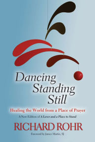 Title: Dancing Standing Still: Healing the World from a Place of Prayer; A New Edition of A Lever and a Place to Stand, Author: Richard Rohr