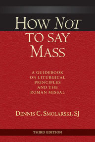Title: How Not to Say Mass, Third Edition: A Guidebook on Liturgical Principles and the Roman Missal, Author: Dennis C. Smolarski SJ