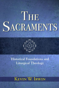 Title: The Sacraments: Historical Foundations and Liturgical Theology, Author: Kevin W. Irwin