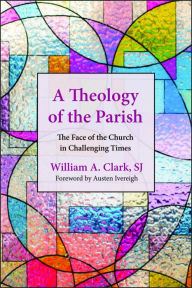 Title: A Theology of the Parish: The Face of the Church in Challenging Times, Author: William A. Clark SJ