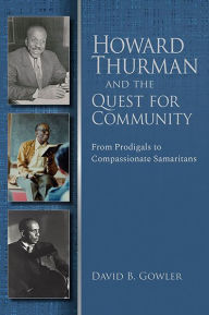 Title: Howard Thurman and the Quest for Community: From Prodigals to Compassionate Samaritans, Author: David B. Gowler