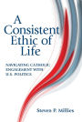 Consistent Ethic of Life, A: Navigating Catholic Engagement with U.S. Politics
