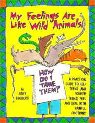My Feelings Are Like Wild Animals! How Do I Tame Them?: A Practical Guide to Help Teens (& Former Teens) Feel and Deal with Painful Emotions