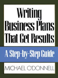 Title: Writing Business Plans That Get Results / Edition 1, Author: Michael O'Donnell
