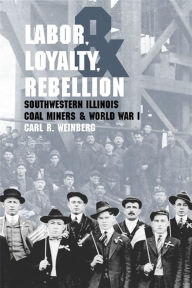 Title: Labor, Loyalty, and Rebellion: Southwestern Illinois Coal Miners & World War I / Edition 3, Author: Carl R. Weinberg