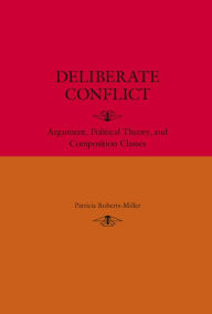 Title: Deliberate Conflict: Argument, Political Theory, and Composition Classes, Author: Patricia Roberts-Miller