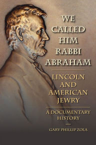 Title: We Called Him Rabbi Abraham: Lincoln and American Jewry, a Documentary History, Author: Gary Phillip Zola