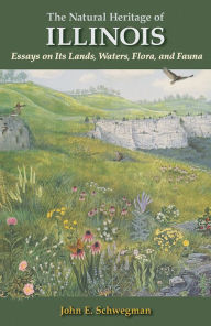Title: The Natural Heritage of Illinois: Essays on Its Lands, Waters, Flora, and Fauna, Author: John E Schwegman