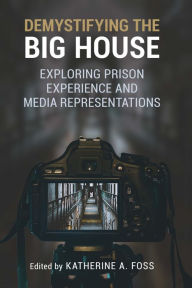 Title: Demystifying the Big House: Exploring Prison Experience and Media Representations, Author: Katherine A Foss