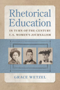 Title: Rhetorical Education in Turn-of-the-Century U.S. Women's Journalism, Author: Grace Wetzel