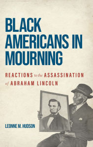 Title: Black Americans in Mourning: Reactions to the Assassination of Abraham Lincoln, Author: Leonne M. Hudson