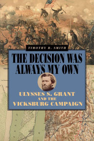 Title: The Decision Was Always My Own: Ulysses S. Grant and the Vicksburg Campaign, Author: Timothy B Smith