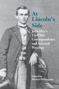 Title: At Lincoln's Side: John Hay's Civil War Correspondence and Selected Writings, Author: Michael Burlingame