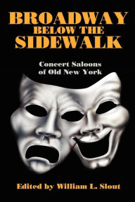 Title: Broadway Below the Sidewalk: Concert Saloons of Old New York, Author: William L Slout