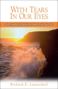 Title: With Tears In Our Eyes: God's Comfort as I Grieve the Death of My Loved One, Author: Richard E Lauersdorf