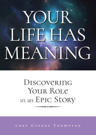 Title: Your Life Has Meaning: Discovering Your Role In An Epic Story, Author: Luke George Thompson