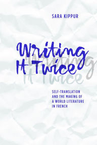 Title: Writing It Twice: Self-Translation and the Making of a World Literature in French, Author: Sara Kippur