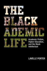 Title: The Blackademic Life: Academic Fiction, Higher Education, and the Black Intellectual, Author: Lavelle Porter