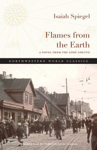 Title: Flames from the Earth: A Novel from the Lódz Ghetto, Author: Isaiah Spiegel