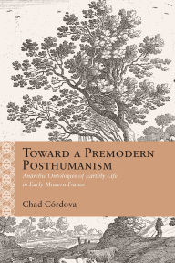 Title: Toward a Premodern Posthumanism: Anarchic Ontologies of Earthly Life in Early Modern France, Author: Chad Augustine Córdova