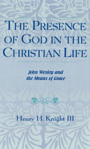 Title: The Presence of God in the Christian Life: John Wesley and the Means of Grace, Author: Henry H. Knight III