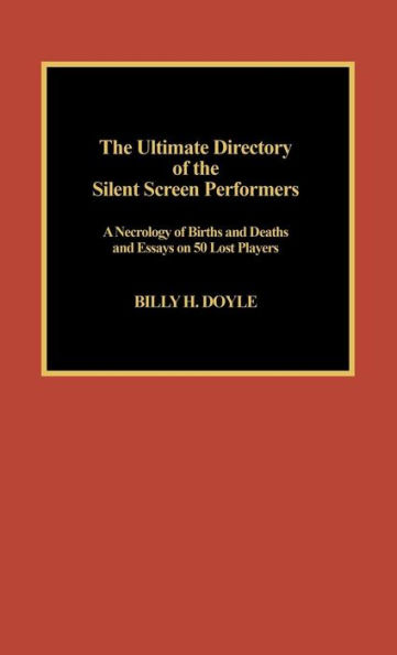 The Ultimate Directory of Silent Screen Performers: A Necrology of Births and Deaths and Essays on 50 Lost Players