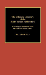 Title: The Ultimate Directory of Silent Screen Performers: A Necrology of Births and Deaths and Essays on 50 Lost Players, Author: Billy H. Doyle