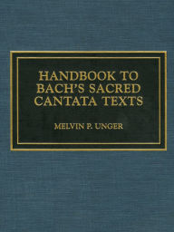 Title: Handbook to Bach's Sacred Cantata Texts: An Interlinear Translation with Reference Guide to Biblical Quotations and Allusions, Author: Melvin P. Unger