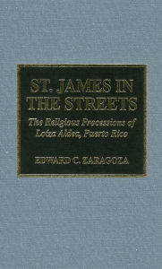 Title: St. James in the Streets: The Religious Processions of Lo'za Aldea, Puerto Rico, Author: Edward C. Zaragoza