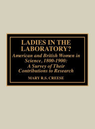 Title: Ladies in the Laboratory? American and British Women in Science, 1800-1900: A Survey of their Contributions to Research, Author: Mary R.S. Creese