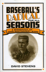 Title: Baseball's Radical for All Seasons: A Biography of John Montgomery Ward, Author: David Stevens