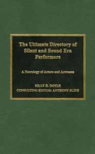 Title: The Ultimate Directory of Silent and Sound Era Performers: A Necrology of Actors and Actresses, Author: Billy H. Doyle