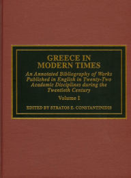 Title: Greece in Modern Times: An Annotated Bibliography of Works Published in English in Twenty-Two Academic Disciplines During the Twentieth Century, Author: Stratos Constantinidis