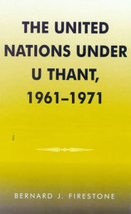 Title: The United Nations under U Thant, 1961-1971, Author: Bernard J. Firestone