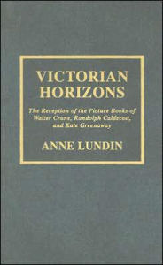 Title: Victorian Horizons: The Reception of the Picture Books of Walter Crane, Randolph Caldecott, and Kate Greenaway, Author: Anne Lundin