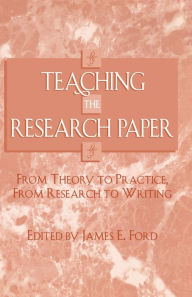 Title: Teaching the Research Paper: From Theory to Practice, From Research to Writing, Author: James E. Ford