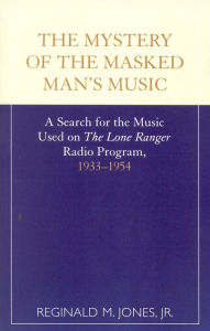 Title: The Mystery of the Masked Man's Music: A Search for the Music Used on 'The Lone Ranger' Radio Program, 1933-1954, Author: Reginald M. Jones