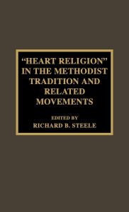 Title: 'Heart Religion' in the Methodist Tradition and Related Movements, Author: Richard B. Steele